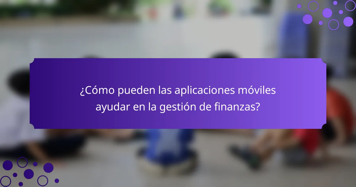 ¿Cómo pueden las aplicaciones móviles ayudar en la gestión de finanzas?