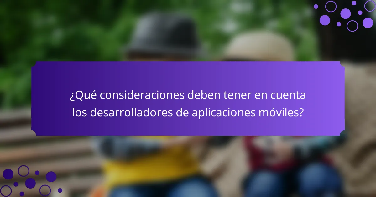 ¿Qué consideraciones deben tener en cuenta los desarrolladores de aplicaciones móviles?